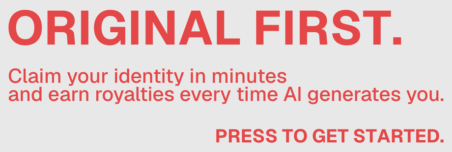 Original first. Claim your likeness in minutes and earn royalties every time AI generates you. Press to get started.